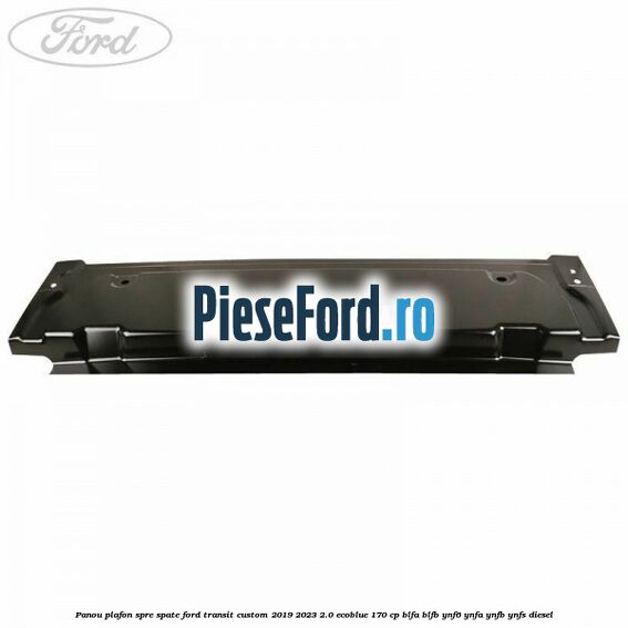 Panou plafon spre spate Ford Transit Custom 2019-2023 2.0 EcoBlue 170 cp Panou plafon spre spate Ford Transit Custom 2019-2023 2.0 EcoBlue 170 cp BLFA, BLFB, YNF6, YNFA, YNFB, YNFS diesel