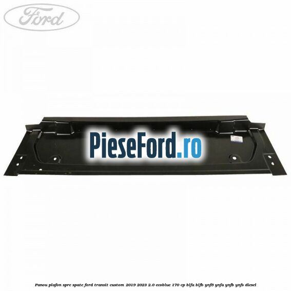 Panou plafon spre spate Ford Transit Custom 2019-2023 2.0 EcoBlue 170 cp Panou plafon spre spate Ford Transit Custom 2019-2023 2.0 EcoBlue 170 cp BLFA, BLFB, YNF6, YNFA, YNFB, YNFS diesel