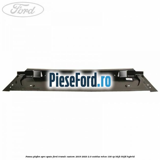 Panou plafon spre spate Ford Transit Custom 2019-2023 2.0 EcoBlue mHEV 130 cp Panou plafon spre spate Ford Transit Custom 2019-2023 2.0 EcoBlue mHEV 130 cp BKFC, BKFD Hybrid