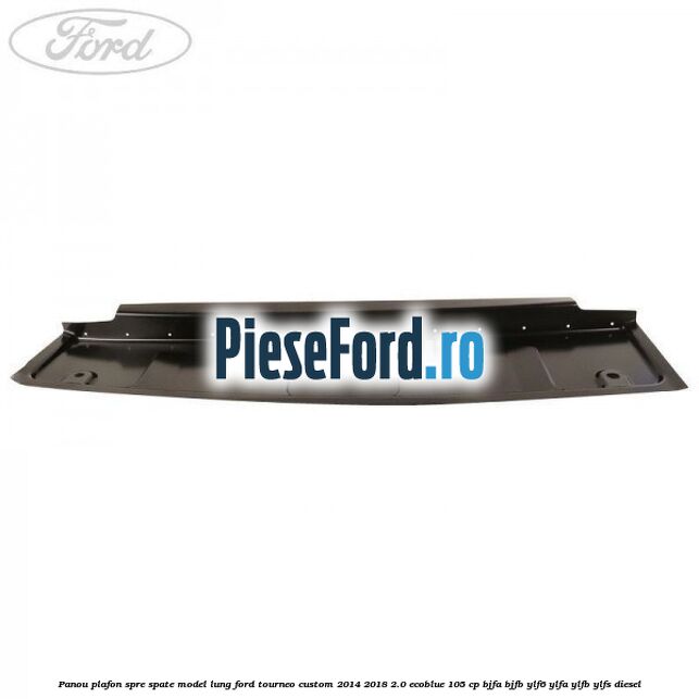 Panou plafon spre spate model lung Ford Tourneo Custom 2014-2018 2.0 EcoBlue 105 cp Panou plafon spre spate model lung Ford Tourneo Custom 2014-2018 2.0 EcoBlue 105 cp BJFA, BJFB, YLF6, YLFA, YLFB, YLFS diesel