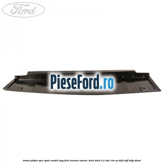 Panou plafon spre spate model lung Ford Tourneo Custom 2014-2018 2.2 TDCi 100 cp Panou plafon spre spate model lung Ford Tourneo Custom 2014-2018 2.2 TDCi 100 cp DRF4, DRFF, DRFG diesel