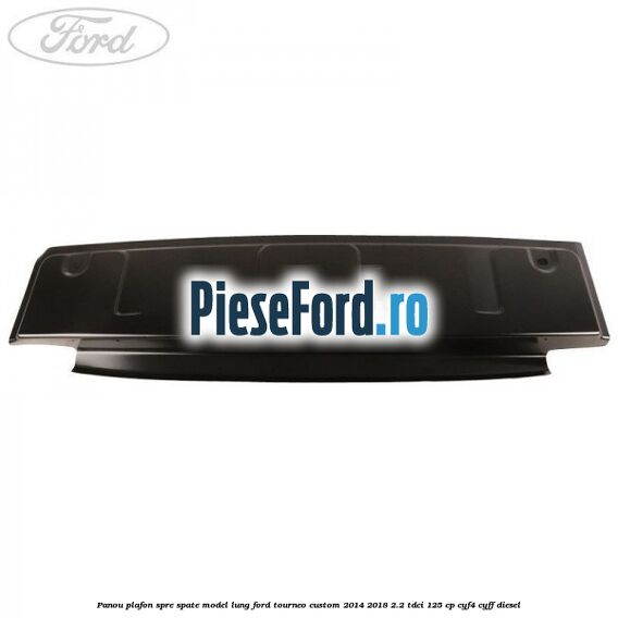 Panou plafon spre spate model lung Ford Tourneo Custom 2014-2018 2.2 TDCi 125 cp Panou plafon spre spate model lung Ford Tourneo Custom 2014-2018 2.2 TDCi 125 cp CYF4, CYFF diesel