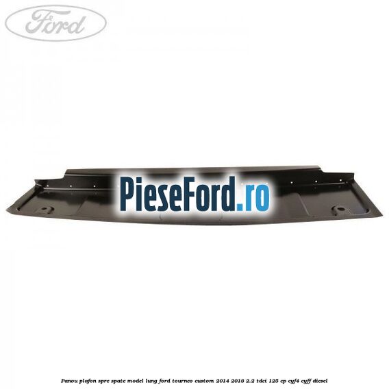Panou plafon spre spate model lung Ford Tourneo Custom 2014-2018 2.2 TDCi 125 cp Panou plafon spre spate model lung Ford Tourneo Custom 2014-2018 2.2 TDCi 125 cp CYF4, CYFF diesel