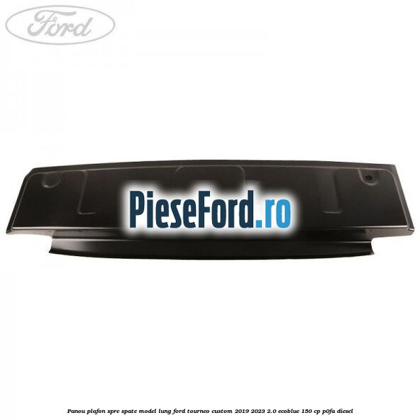 Panou plafon spre spate model lung Ford Tourneo Custom 2019-2023 2.0 EcoBlue 150 cp P0FA diesel