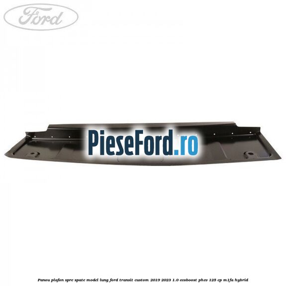 Panou plafon spre spate model lung Ford Transit Custom 2019-2023 1.0 EcoBoost PHEV 125 cp M1FA Hybrid