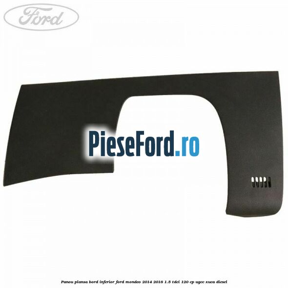 Panou plansa bord inferior Ford Mondeo 2014-2018 1.5 TDCi 120 cp UGCC, XUCA diesel