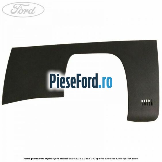 Panou plansa bord inferior Ford Mondeo 2014-2018 2.0 TDCi 150 cp T7CA, T7CC, T7CD, T7CE, T7CF, T7CN diesel