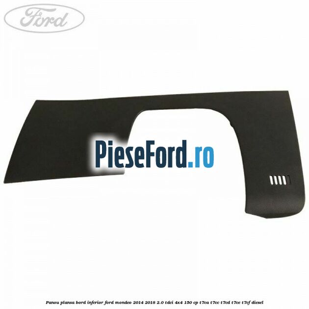 Panou plansa bord inferior Ford Mondeo 2014-2018 2.0 TDCi 4x4 150 cp T7CA, T7CC, T7CD, T7CE, T7CF diesel