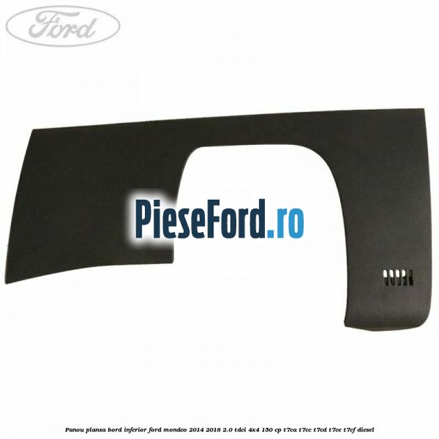 Panou plansa bord inferior Ford Mondeo 2014-2018 2.0 TDCi 4x4 150 cp T7CA, T7CC, T7CD, T7CE, T7CF diesel
