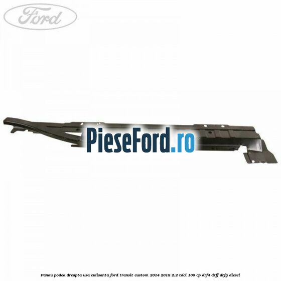 Panou podea dreapta usa culisanta Ford Transit Custom 2014-2018 2.2 TDCi 100 cp DRF4, DRFF, DRFG diesel