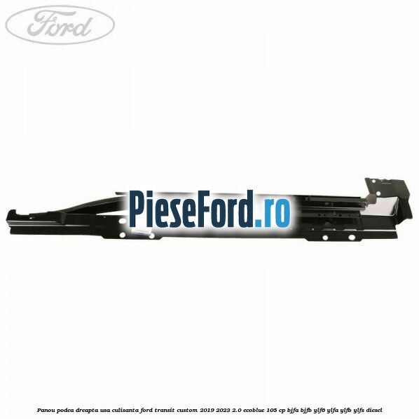 Panou podea dreapta usa culisanta Ford Transit Custom 2019-2023 2.0 EcoBlue 105 cp BJFA, BJFB, YLF6, YLFA, YLFB, YLFS diesel