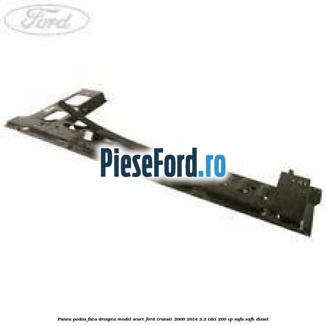 Panou podea fata dreapta model scurt Ford Transit 2006-2014 3.2 TDCi 200 cp SAFA, SAFB diesel