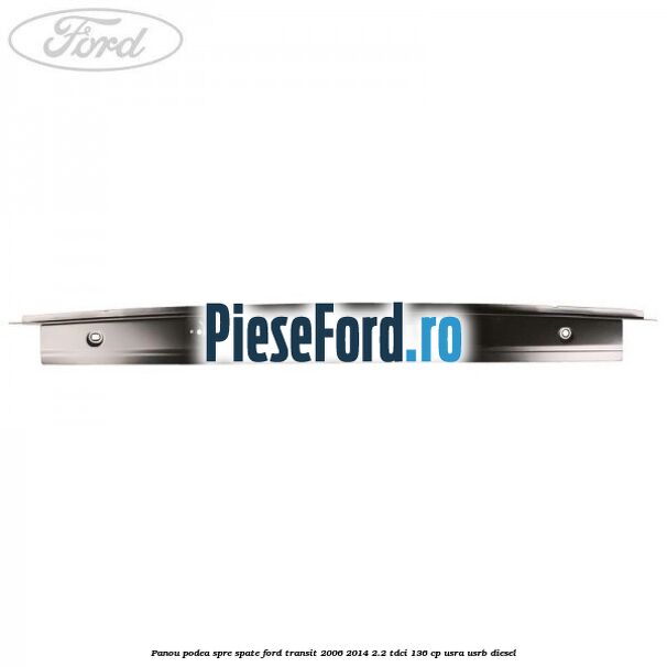 Panou podea spre spate Ford Transit 2006-2014 2.2 TDCi 136 cp USRA, USRB diesel