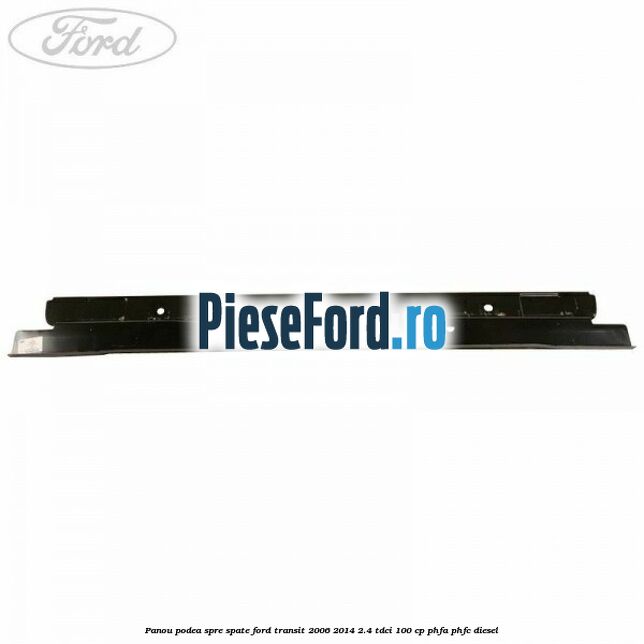 Panou podea spre spate Ford Transit 2006-2014 2.4 TDCi 100 cp PHFA, PHFC diesel