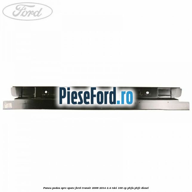 Panou podea spre spate Ford Transit 2006-2014 2.4 TDCi 100 cp PHFA, PHFC diesel