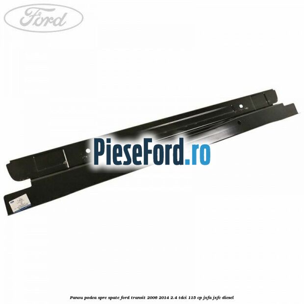Panou podea spre spate Ford Transit 2006-2014 2.4 TDCi 115 cp JXFA, JXFC diesel