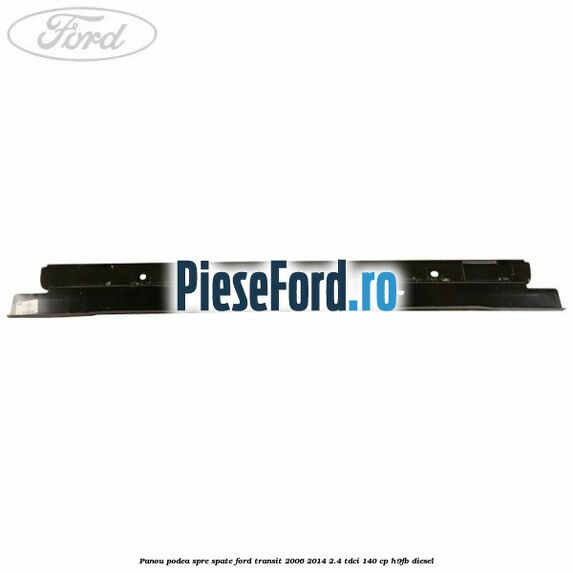 Panou podea spre spate Ford Transit 2006-2014 2.4 TDCi 140 cp Panou podea spre spate Ford Transit 2006-2014 2.4 TDCi 140 cp H9FB diesel