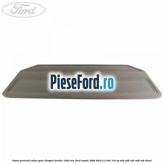 Panou protectie aripa spate dreapta interior 1420 mm Ford Transit 2006-2014 2.2 TDCi 115 cp Panou protectie aripa spate dreapta interior 1420 mm Ford Transit 2006-2014 2.2 TDCi 115 cp SRFA, SRFB, SRFC, SRFD, SRFE diesel