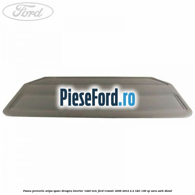 Panou protectie aripa spate dreapta interior 1420 mm Ford Transit 2006-2014 2.2 TDCi 136 cp USRA, USRB diesel