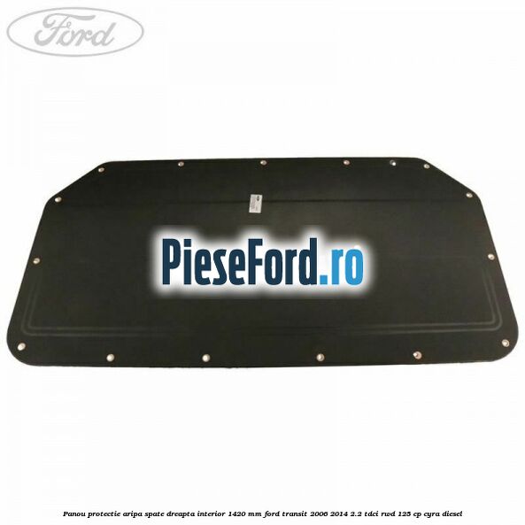 Panou protectie aripa spate dreapta interior 1420 mm Ford Transit 2006-2014 2.2 TDCi RWD 125 cp CYRA diesel