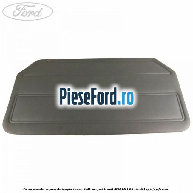 Panou protectie aripa spate dreapta interior 1420 mm Ford Transit 2006-2014 2.4 TDCi 115 cp Panou protectie aripa spate dreapta interior 1420 mm Ford Transit 2006-2014 2.4 TDCi 115 cp JXFA, JXFC diesel