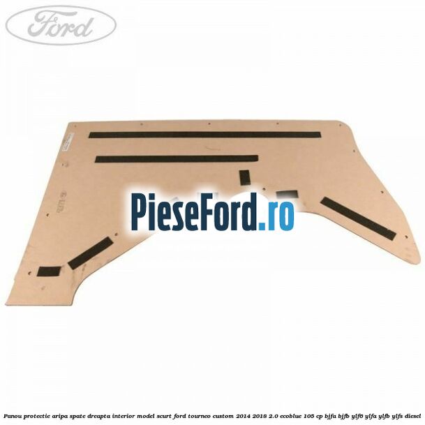 Panou protectie aripa spate dreapta interior model scurt Ford Tourneo Custom 2014-2018 2.0 EcoBlue 105 cp Panou protectie aripa spate dreapta interior model scurt Ford Tourneo Custom 2014-2018 2.0 EcoBlue 105 cp BJFA, BJFB, YLF6, YLFA, YLFB, YLFS diesel