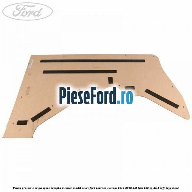 Panou protectie aripa spate dreapta interior model scurt Ford Tourneo Custom 2014-2018 2.2 TDCi 100 cp DRF4, DRFF, DRFG diesel