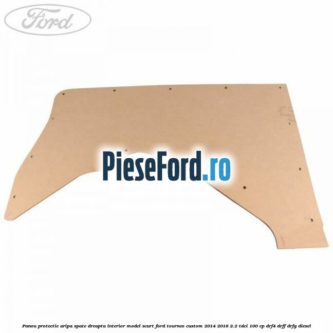 Panou protectie aripa spate dreapta interior model scurt Ford Tourneo Custom 2014-2018 2.2 TDCi 100 cp DRF4, DRFF, DRFG diesel