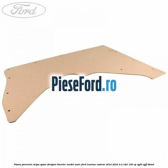 Panou protectie aripa spate dreapta interior model scurt Ford Tourneo Custom 2014-2018 2.2 TDCi 125 cp Panou protectie aripa spate dreapta interior model scurt Ford Tourneo Custom 2014-2018 2.2 TDCi 125 cp CYF4, CYFF diesel