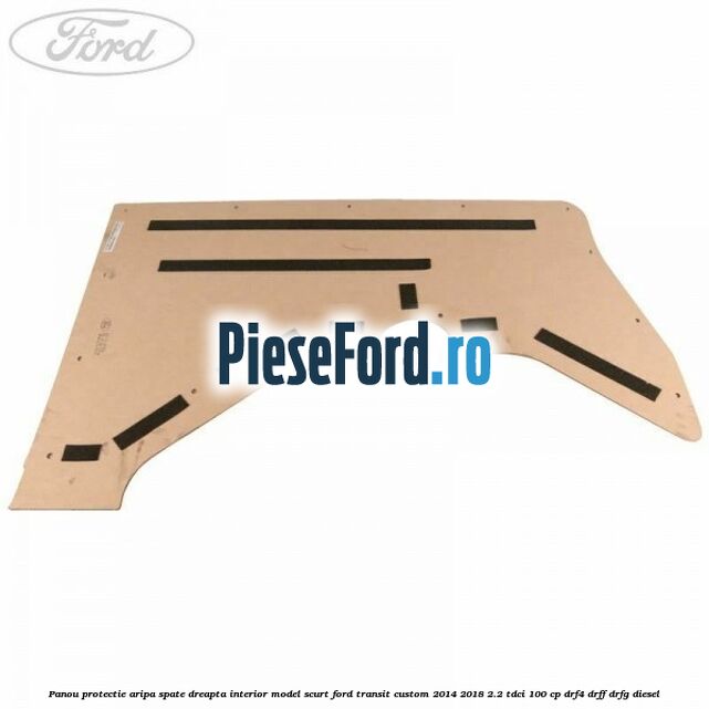 Panou protectie aripa spate dreapta interior model scurt Ford Transit Custom 2014-2018 2.2 TDCi 100 cp DRF4, DRFF, DRFG diesel