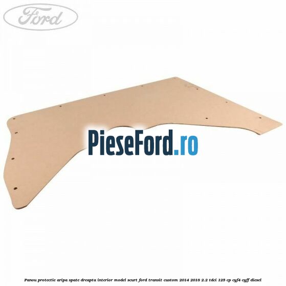 Panou protectie aripa spate dreapta interior model scurt Ford Transit Custom 2014-2018 2.2 TDCi 125 cp CYF4, CYFF diesel
