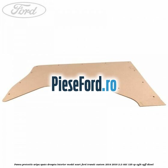 Panou protectie aripa spate dreapta interior model scurt Ford Transit Custom 2014-2018 2.2 TDCi 125 cp CYF4, CYFF diesel