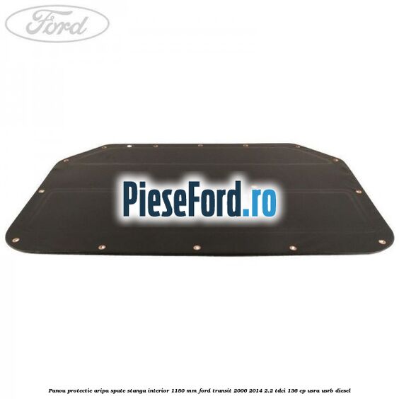 Panou protectie aripa spate stanga interior 1180 mm Ford Transit 2006-2014 2.2 TDCi 136 cp USRA, USRB diesel