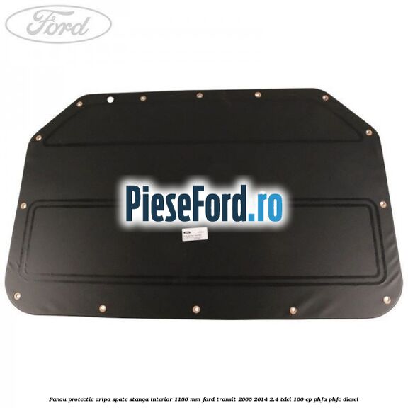 Panou protectie aripa spate stanga interior 1180 mm Ford Transit 2006-2014 2.4 TDCi 100 cp PHFA, PHFC diesel