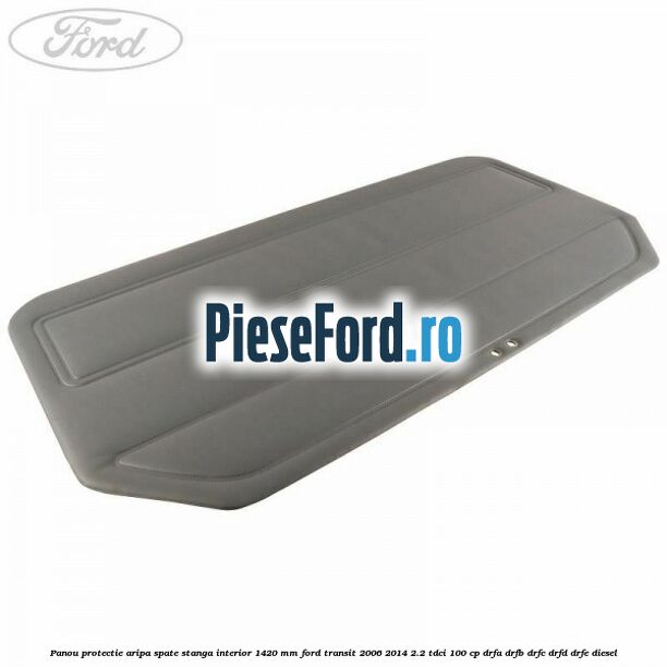 Panou protectie aripa spate stanga interior 1420 mm Ford Transit 2006-2014 2.2 TDCi 100 cp DRFA, DRFB, DRFC, DRFD, DRFE diesel