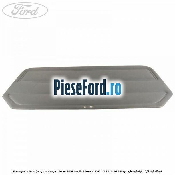 Panou protectie aripa spate stanga interior 1420 mm Ford Transit 2006-2014 2.2 TDCi 100 cp DRFA, DRFB, DRFC, DRFD, DRFE diesel