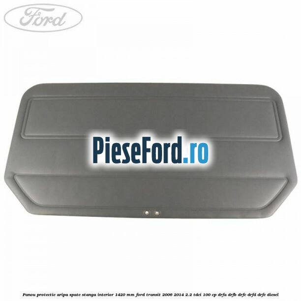 Panou protectie aripa spate stanga interior 1420 mm Ford Transit 2006-2014 2.2 TDCi 100 cp DRFA, DRFB, DRFC, DRFD, DRFE diesel