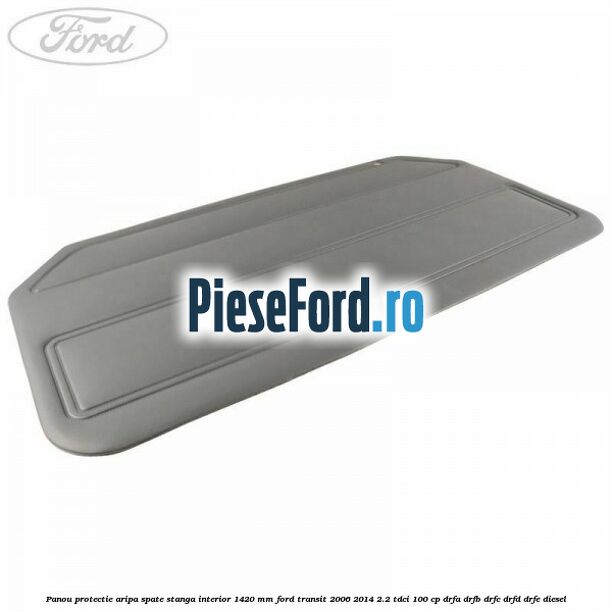 Panou protectie aripa spate stanga interior 1420 mm Ford Transit 2006-2014 2.2 TDCi 100 cp DRFA, DRFB, DRFC, DRFD, DRFE diesel