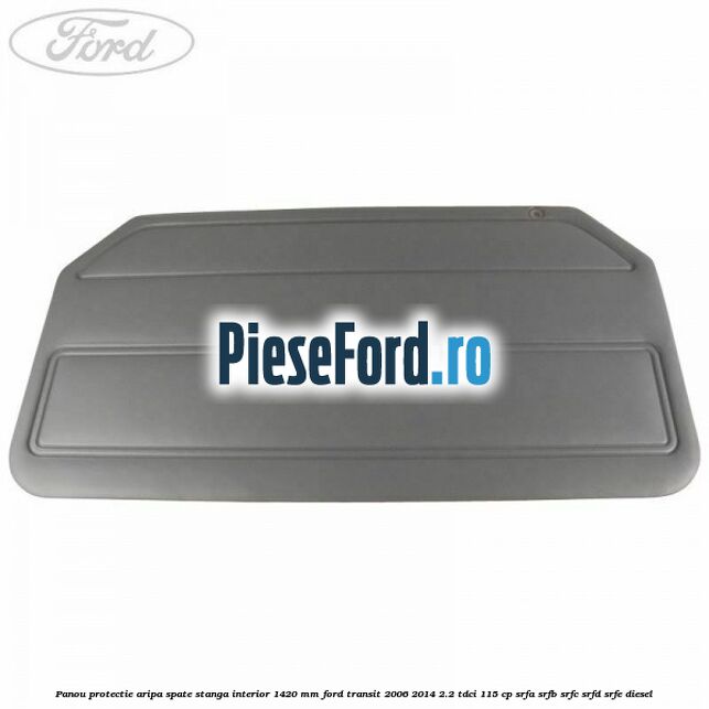 Panou protectie aripa spate stanga interior 1420 mm Ford Transit 2006-2014 2.2 TDCi 115 cp SRFA, SRFB, SRFC, SRFD, SRFE diesel