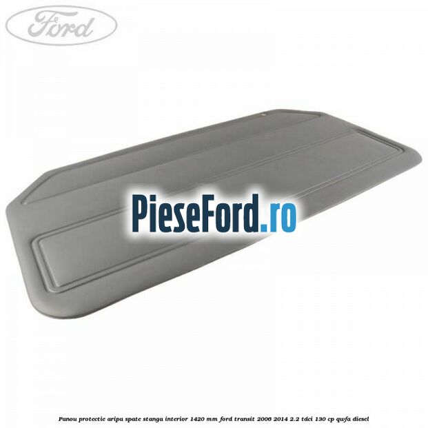 Panou protectie aripa spate stanga interior 1420 mm Ford Transit 2006-2014 2.2 TDCi 130 cp QWFA diesel