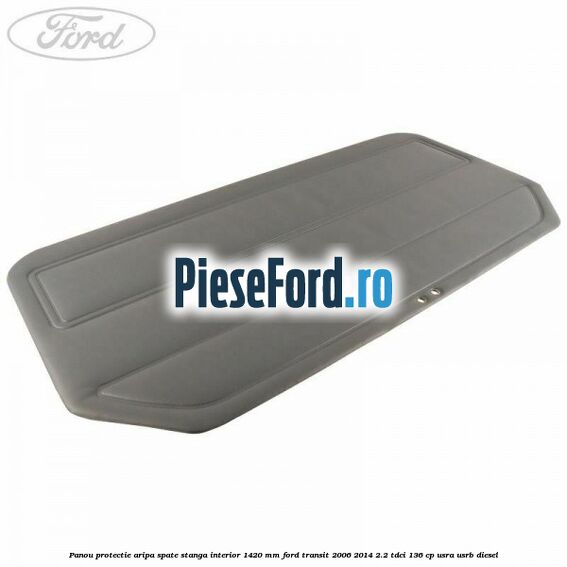Panou protectie aripa spate stanga interior 1420 mm Ford Transit 2006-2014 2.2 TDCi 136 cp Panou protectie aripa spate stanga interior 1420 mm Ford Transit 2006-2014 2.2 TDCi 136 cp USRA, USRB diesel