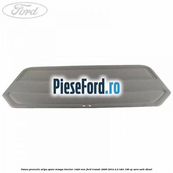 Panou protectie aripa spate stanga interior 1420 mm Ford Transit 2006-2014 2.2 TDCi 136 cp Panou protectie aripa spate stanga interior 1420 mm Ford Transit 2006-2014 2.2 TDCi 136 cp USRA, USRB diesel