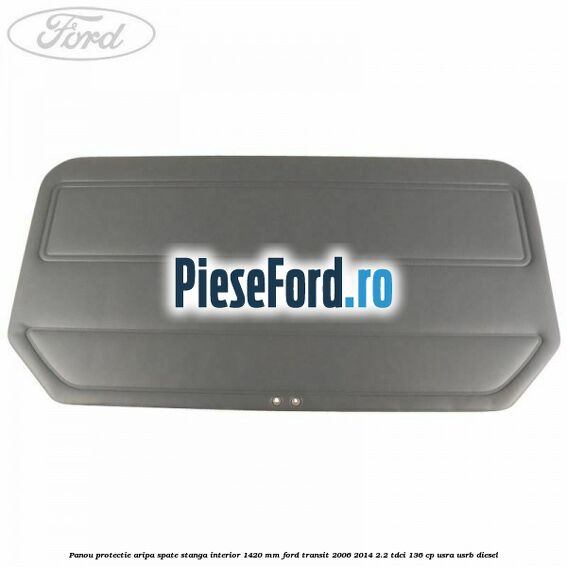 Panou protectie aripa spate stanga interior 1420 mm Ford Transit 2006-2014 2.2 TDCi 136 cp Panou protectie aripa spate stanga interior 1420 mm Ford Transit 2006-2014 2.2 TDCi 136 cp USRA, USRB diesel