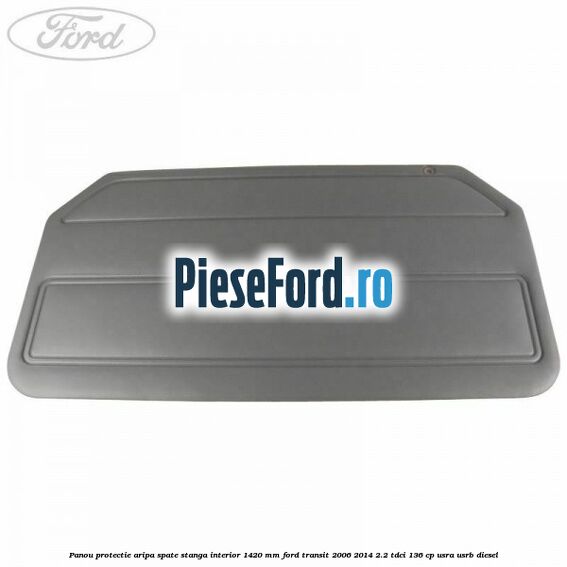 Panou protectie aripa spate stanga interior 1420 mm Ford Transit 2006-2014 2.2 TDCi 136 cp USRA, USRB diesel