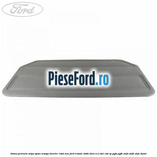 Panou protectie aripa spate stanga interior 1420 mm Ford Transit 2006-2014 2.2 TDCi 140 cp PGFA, PGFB, UHFA, UHFB, UHFC diesel