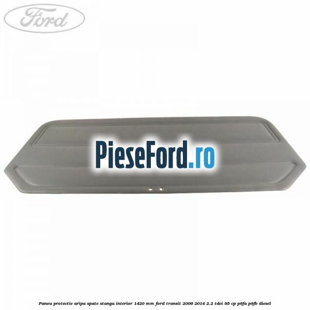 Panou protectie aripa spate stanga interior 1420 mm Ford Transit 2006-2014 2.2 TDCi 85 cp Panou protectie aripa spate stanga interior 1420 mm Ford Transit 2006-2014 2.2 TDCi 85 cp P8FA, P8FB diesel
