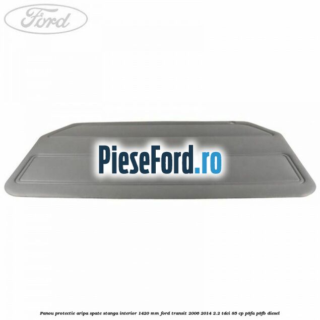 Panou protectie aripa spate stanga interior 1420 mm Ford Transit 2006-2014 2.2 TDCi 85 cp Panou protectie aripa spate stanga interior 1420 mm Ford Transit 2006-2014 2.2 TDCi 85 cp P8FA, P8FB diesel
