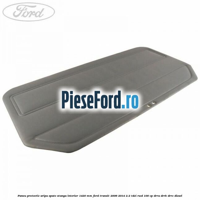 Panou protectie aripa spate stanga interior 1420 mm Ford Transit 2006-2014 2.2 TDCi RWD 100 cp DRRA, DRRB, DRRC diesel
