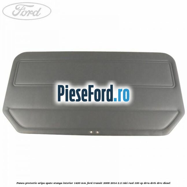 Panou protectie aripa spate stanga interior 1420 mm Ford Transit 2006-2014 2.2 TDCi RWD 100 cp DRRA, DRRB, DRRC diesel