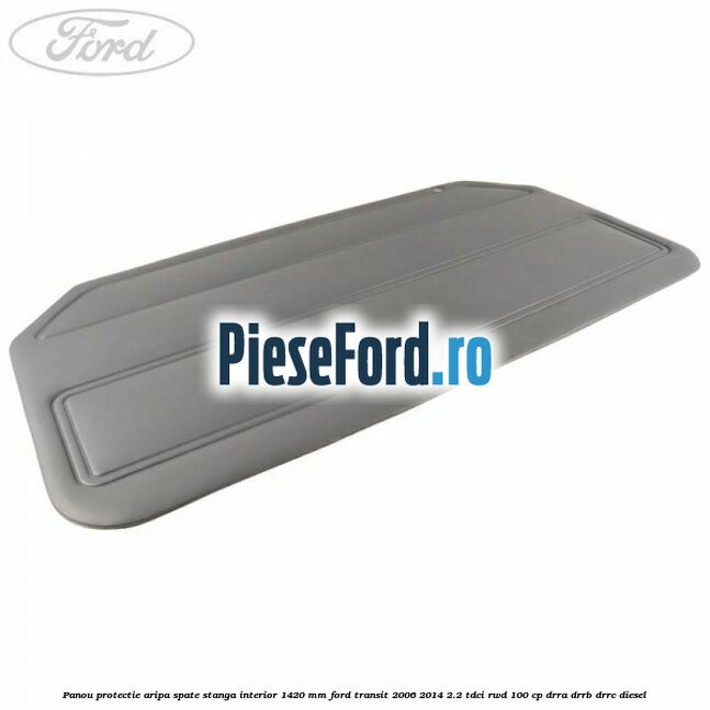 Panou protectie aripa spate stanga interior 1420 mm Ford Transit 2006-2014 2.2 TDCi RWD 100 cp DRRA, DRRB, DRRC diesel